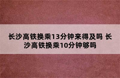 长沙高铁换乘13分钟来得及吗 长沙高铁换乘10分钟够吗